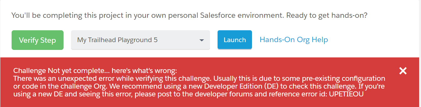 "Challenge Not yet complete... here's what's wrong:  There was an unexpected error while verifying this challenge. Usually this is due to some pre-existing configuration or code in the challenge Org. We recommend using a new Developer Edition (DE) to check this challenge. If you're using a new DE and seeing this error, please post to the developer forums and reference error id: UPETIEOU"